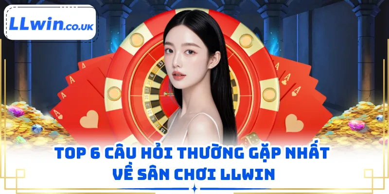 Top 6 câu hỏi thường gặp nhất về sân chơi LLWIN